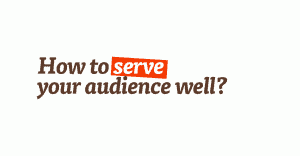 How to serve your audience well