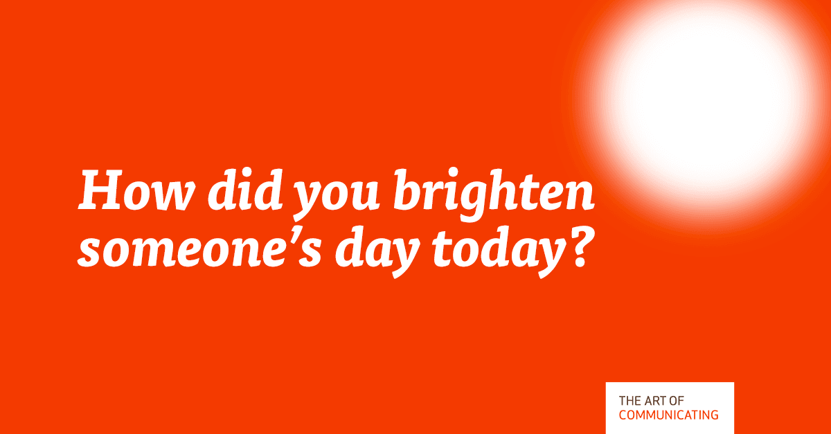 How Did You Brighten Someone s Day Today The Art Of Communicating